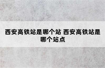 西安高铁站是哪个站 西安高铁站是哪个站点